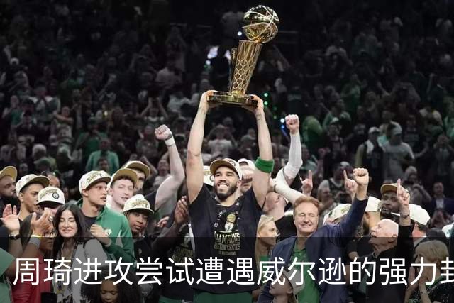 周琦进攻尝试遭遇威尔逊的强力封盖，意外落败